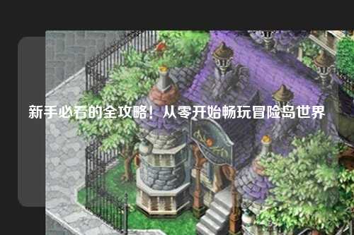 新手必看的全攻略！从零开始畅玩冒险岛世界